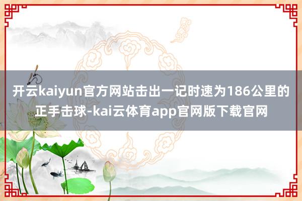 开云kaiyun官方网站击出一记时速为186公里的正手击球-kai云体育app官网版下载官网